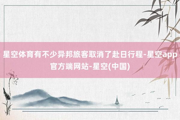 星空体育有不少异邦旅客取消了赴日行程-星空app官方端网站-星空(中国)
