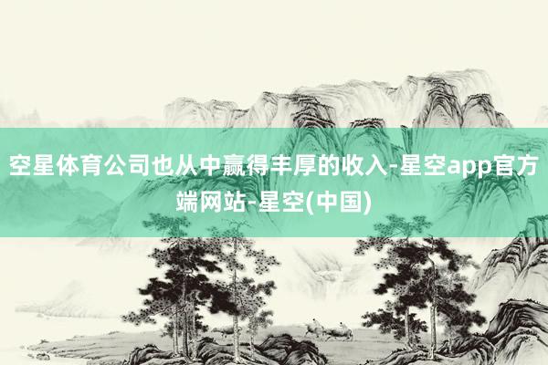 空星体育公司也从中赢得丰厚的收入-星空app官方端网站-星空(中国)
