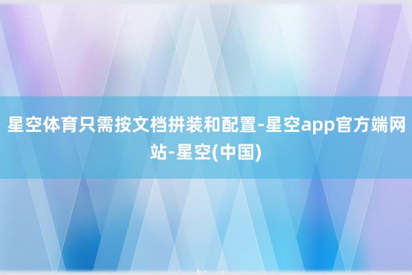 星空体育只需按文档拼装和配置-星空app官方端网站-星空(中国)