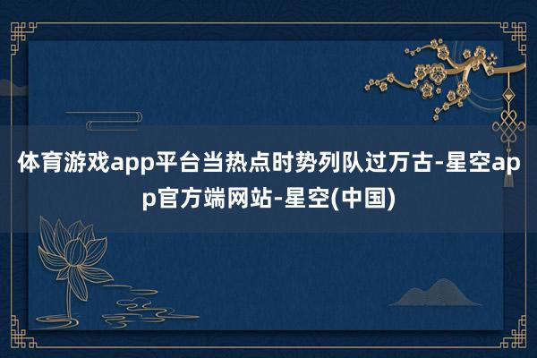 体育游戏app平台当热点时势列队过万古-星空app官方端网站-星空(中国)