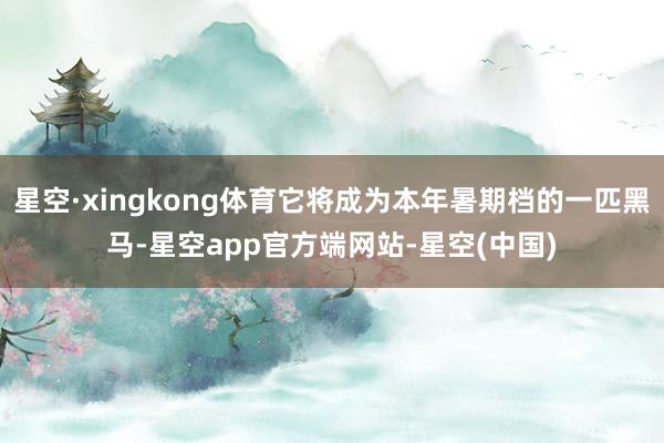 星空·xingkong体育它将成为本年暑期档的一匹黑马-星空app官方端网站-星空(中国)