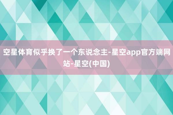 空星体育似乎换了一个东说念主-星空app官方端网站-星空(中国)