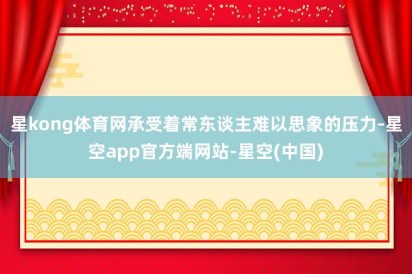 星kong体育网承受着常东谈主难以思象的压力-星空app官方端网站-星空(中国)