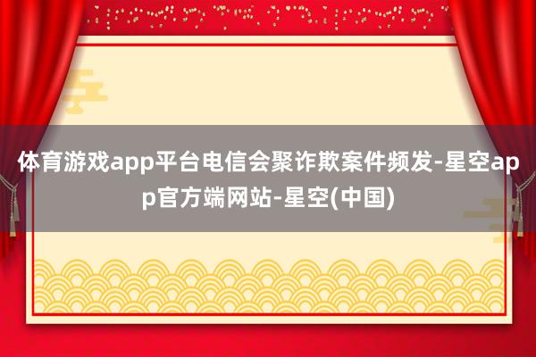 体育游戏app平台电信会聚诈欺案件频发-星空app官方端网站-星空(中国)