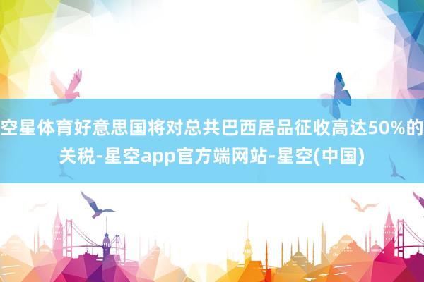 空星体育好意思国将对总共巴西居品征收高达50%的关税-星空app官方端网站-星空(中国)