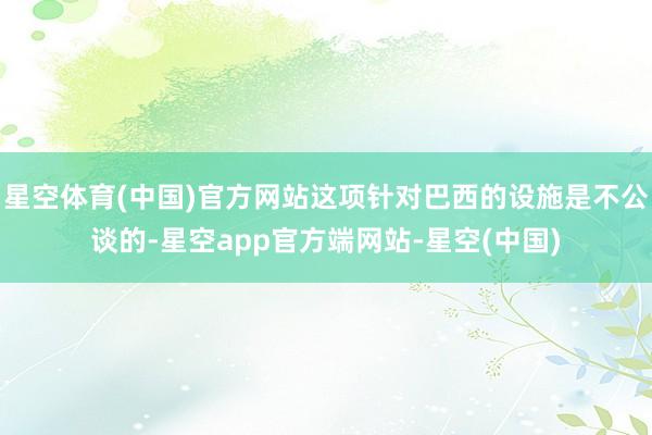 星空体育(中国)官方网站这项针对巴西的设施是不公谈的-星空app官方端网站-星空(中国)