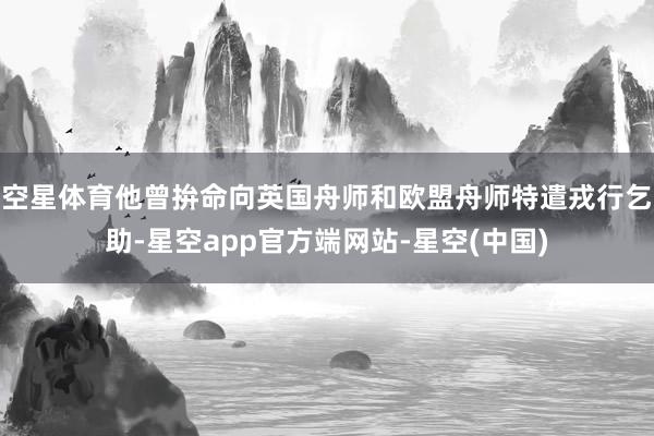 空星体育他曾拚命向英国舟师和欧盟舟师特遣戎行乞助-星空app官方端网站-星空(中国)