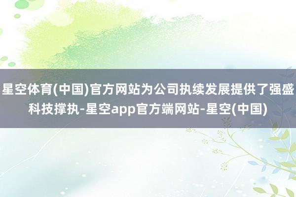 星空体育(中国)官方网站为公司执续发展提供了强盛科技撑执-星空app官方端网站-星空(中国)