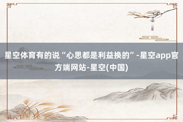 星空体育有的说“心思都是利益换的”-星空app官方端网站-星空(中国)