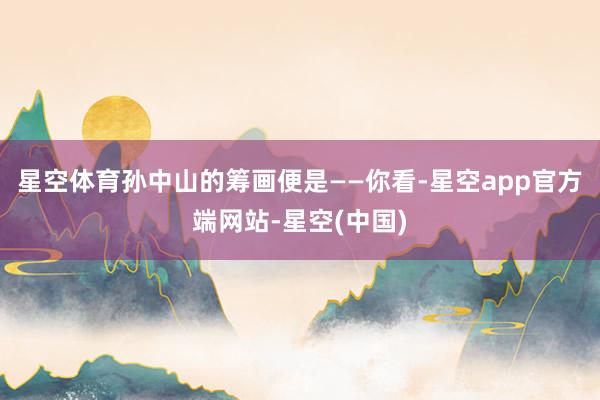 星空体育孙中山的筹画便是——你看-星空app官方端网站-星空(中国)
