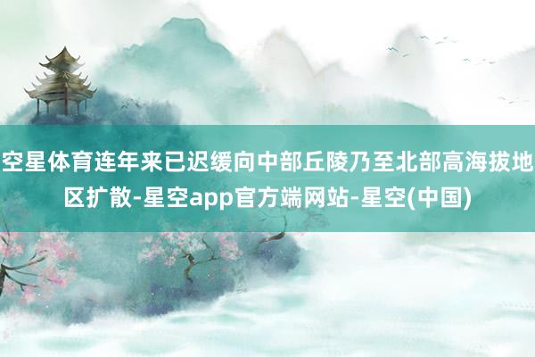 空星体育连年来已迟缓向中部丘陵乃至北部高海拔地区扩散-星空app官方端网站-星空(中国)