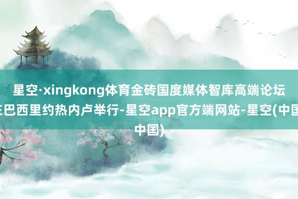 星空·xingkong体育金砖国度媒体智库高端论坛在巴西里约热内卢举行-星空app官方端网站-星空(中国)