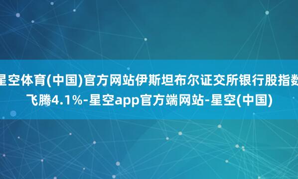 星空体育(中国)官方网站伊斯坦布尔证交所银行股指数飞腾4.1%-星空app官方端网站-星空(中国)