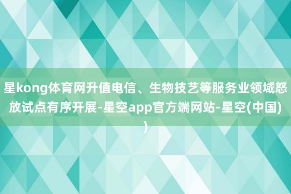 星kong体育网升值电信、生物技艺等服务业领域怒放试点有序开展-星空app官方端网站-星空(中国)