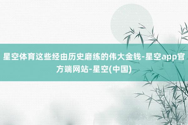 星空体育这些经由历史磨练的伟大金钱-星空app官方端网站-星空(中国)