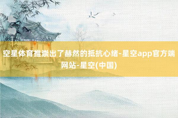 空星体育推崇出了赫然的抵抗心绪-星空app官方端网站-星空(中国)