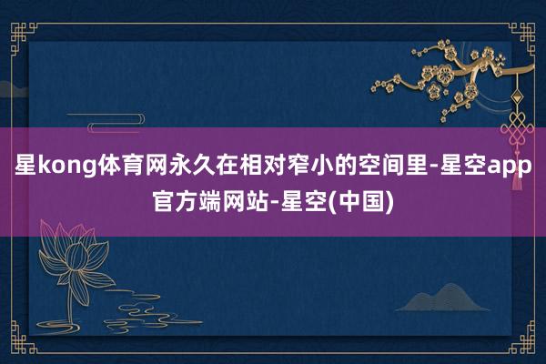 星kong体育网永久在相对窄小的空间里-星空app官方端网站-星空(中国)