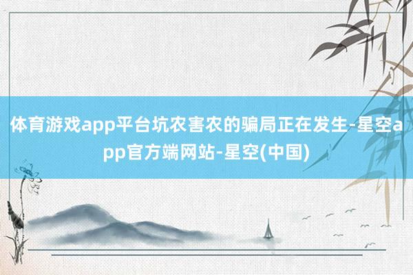 体育游戏app平台坑农害农的骗局正在发生-星空app官方端网站-星空(中国)