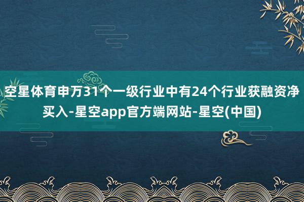 空星体育申万31个一级行业中有24个行业获融资净买入-星空app官方端网站-星空(中国)