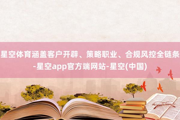 星空体育涵盖客户开辟、策略职业、合规风控全链条-星空app官方端网站-星空(中国)