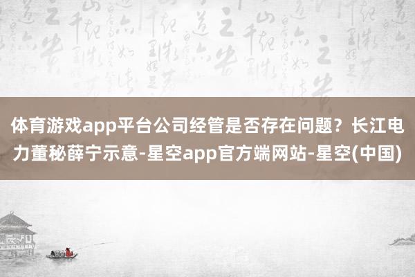体育游戏app平台公司经管是否存在问题? 长江电力董秘薛宁示意-星空app官方端网站-星空(中国)