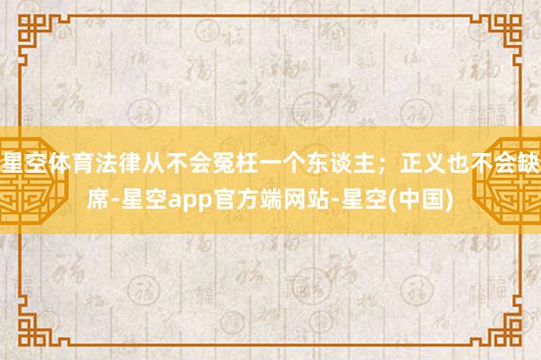 星空体育法律从不会冤枉一个东谈主；正义也不会缺席-星空app官方端网站-星空(中国)