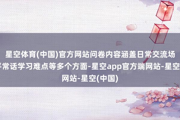 星空体育(中国)官方网站问卷内容涵盖日常交流场景、平常话学习难点等多个方面-星空app官方端网站-星空(中国)