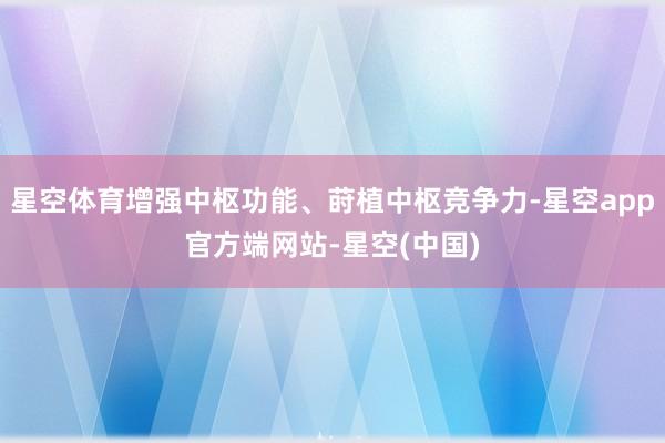 星空体育增强中枢功能、莳植中枢竞争力-星空app官方端网站-星空(中国)