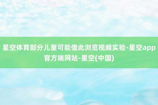 星空体育部分儿童可能借此浏览视频实验-星空app官方端网站-星空(中国)
