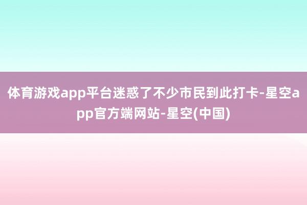 体育游戏app平台迷惑了不少市民到此打卡-星空app官方端网站-星空(中国)