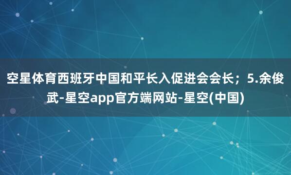 空星体育西班牙中国和平长入促进会会长；　　5.余俊武-星空app官方端网站-星空(中国)