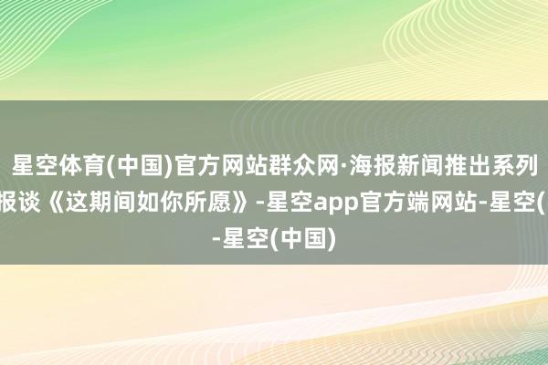 星空体育(中国)官方网站群众网·海报新闻推出系列融媒报谈《这期间如你所愿》-星空app官方端网站-星空(中国)