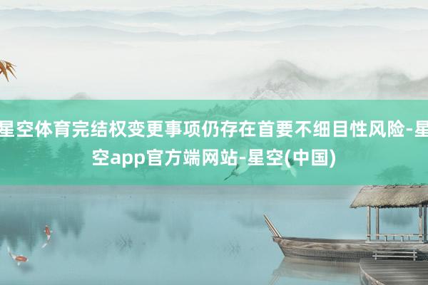 星空体育完结权变更事项仍存在首要不细目性风险-星空app官方端网站-星空(中国)