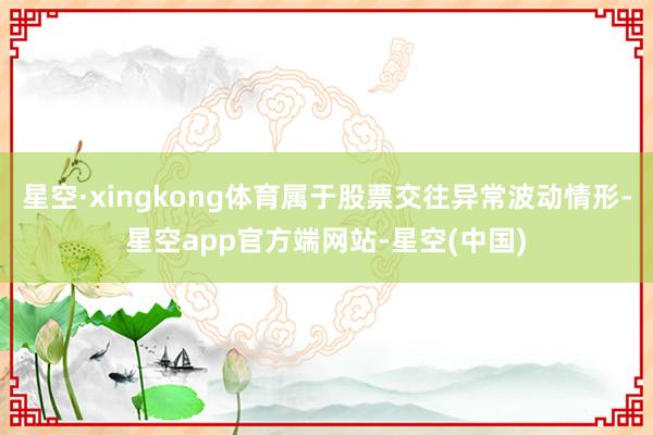 星空·xingkong体育属于股票交往异常波动情形-星空app官方端网站-星空(中国)