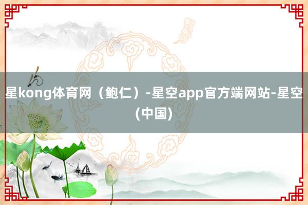 星kong体育网（鲍仁）-星空app官方端网站-星空(中国)