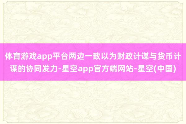 体育游戏app平台　　两边一致以为财政计谋与货币计谋的协同发力-星空app官方端网站-星空(中国)