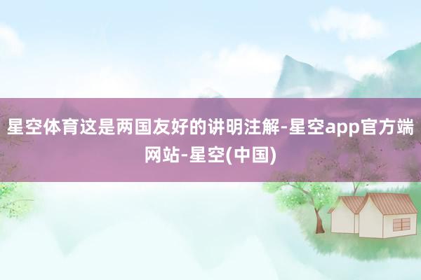 星空体育这是两国友好的讲明注解-星空app官方端网站-星空(中国)
