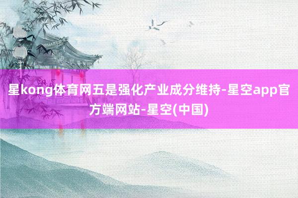 星kong体育网五是强化产业成分维持-星空app官方端网站-星空(中国)