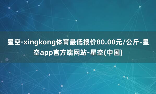 星空·xingkong体育最低报价80.00元/公斤-星空app官方端网站-星空(中国)