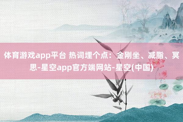 体育游戏app平台 热词埋个点：金刚坐、减脂、冥思-星空app官方端网站-星空(中国)