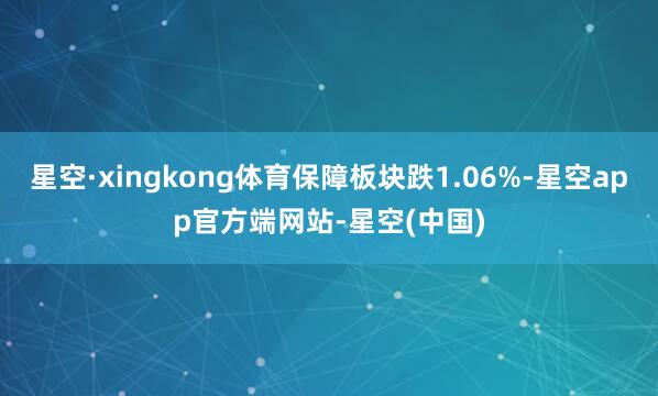 星空·xingkong体育保障板块跌1.06%-星空app官方端网站-星空(中国)