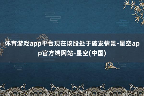 体育游戏app平台现在该股处于破发情景-星空app官方端网站-星空(中国)