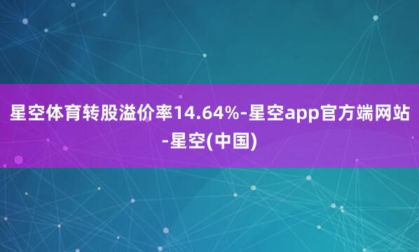 星空体育转股溢价率14.64%-星空app官方端网站-星空(中国)