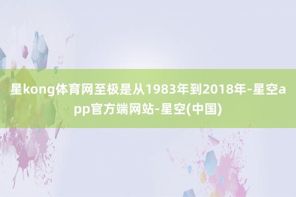 星kong体育网至极是从1983年到2018年-星空app官方端网站-星空(中国)