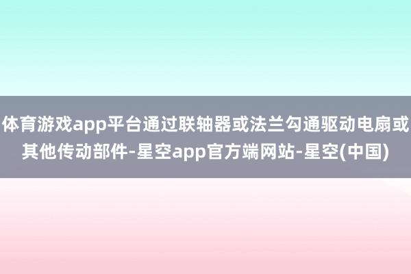 体育游戏app平台通过联轴器或法兰勾通驱动电扇或其他传动部件-星空app官方端网站-星空(中国)