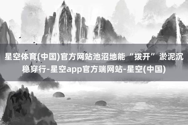 星空体育(中国)官方网站池沼地能 “拨开” 淤泥沉稳穿行-星空app官方端网站-星空(中国)