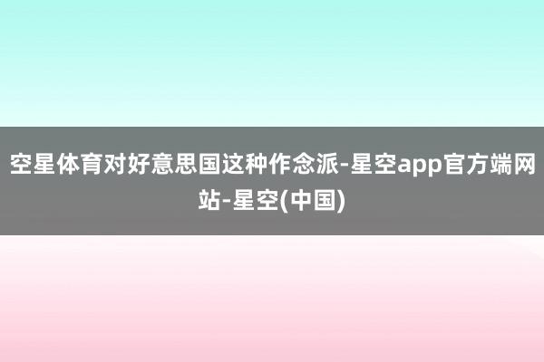 空星体育对好意思国这种作念派-星空app官方端网站-星空(中国)