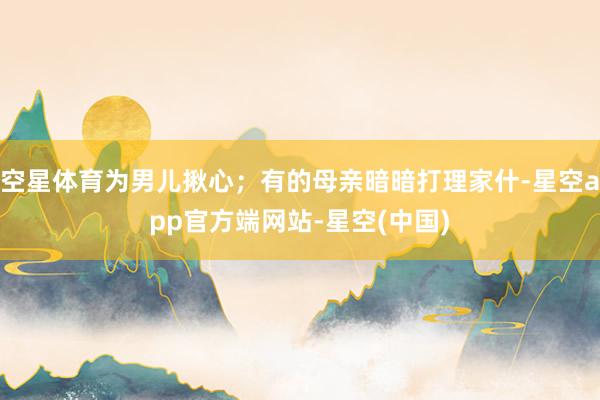 空星体育为男儿揪心；有的母亲暗暗打理家什-星空app官方端网站-星空(中国)