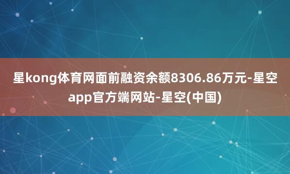 星kong体育网面前融资余额8306.86万元-星空app官方端网站-星空(中国)
