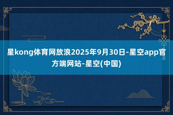 星kong体育网放浪2025年9月30日-星空app官方端网站-星空(中国)